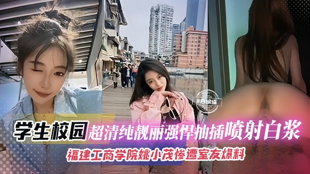 【青春校园-喷射白浆】附件工商学院超清纯靓丽颜值的校花“姚小茂”惨遭室友爆料，被人包养强悍抽插白浆肆意！