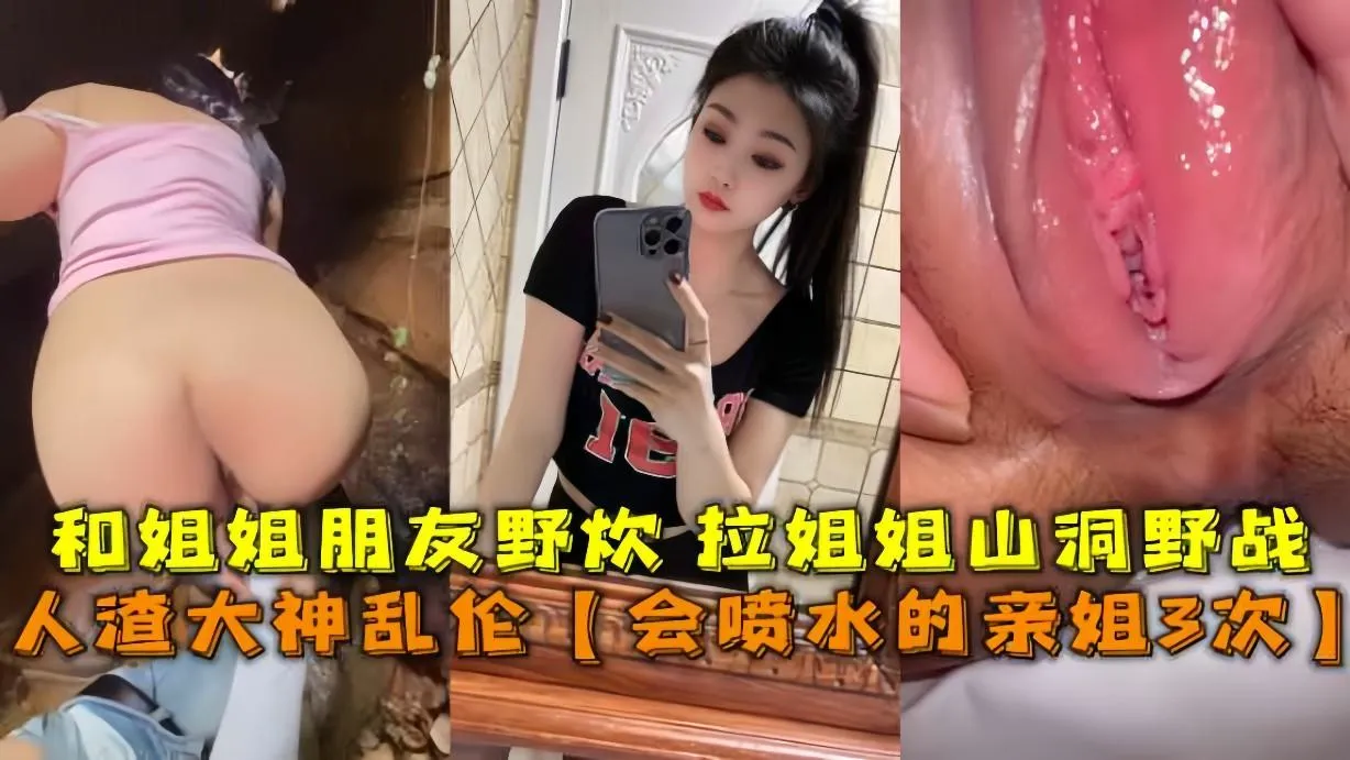 人渣大神乱伦【会喷水的亲姐3次】，和姐姐朋友野炊拉姐姐山洞野战